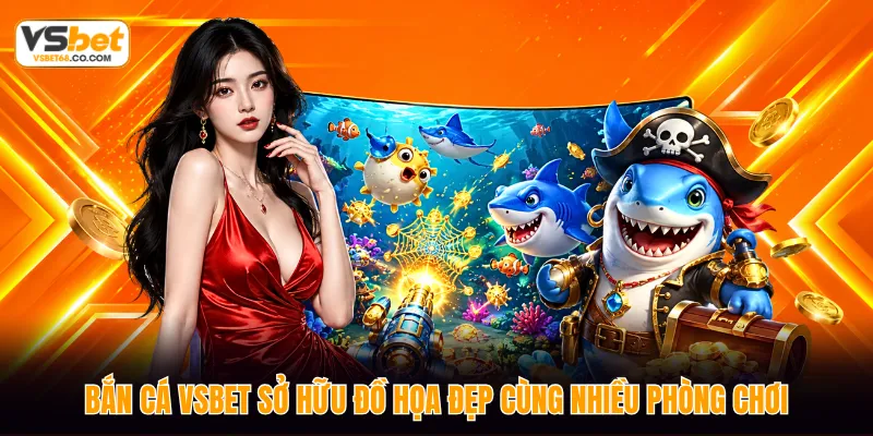 Bắn cá VSBET sở hữu đồ họa đẹp cùng nhiều phòng chơi